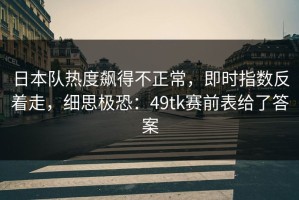 日本队热度飙得不正常，即时指数反着走，细思极恐：49tk赛前表给了答案