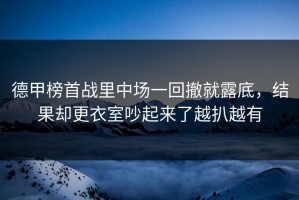 德甲榜首战里中场一回撤就露底，结果却更衣室吵起来了越扒越有