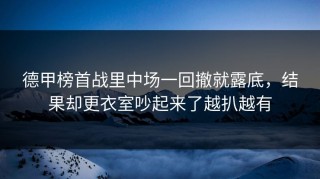 德甲榜首战里中场一回撤就露底，结果却更衣室吵起来了越扒越有