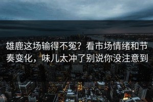 雄鹿这场输得不冤？看市场情绪和节奏变化，味儿太冲了别说你没注意到