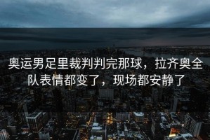 奥运男足里裁判判完那球，拉齐奥全队表情都变了，现场都安静了