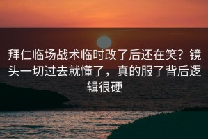 拜仁临场战术临时改了后还在笑？镜头一切过去就懂了，真的服了背后逻辑很硬