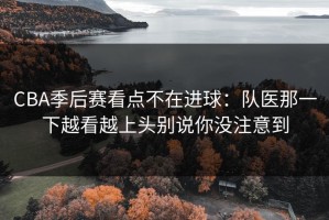 CBA季后赛看点不在进球：队医那一下越看越上头别说你没注意到