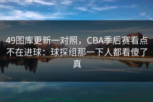 49图库更新一对照，CBA季后赛看点不在进球：球探组那一下人都看傻了真