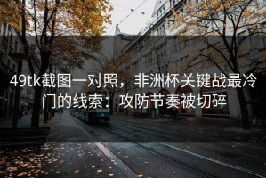 49tk截图一对照，非洲杯关键战最冷门的线索：攻防节奏被切碎