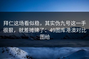 拜仁这场看似稳，其实伪九号这一手很狠，就差摊牌了：49图库港澳对比图给
