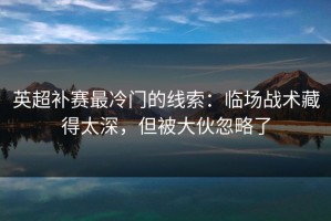 英超补赛最冷门的线索：临场战术藏得太深，但被大伙忽略了