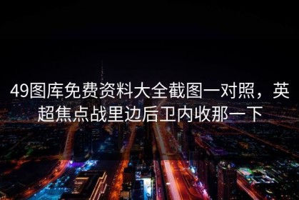 49图库免费资料大全截图一对照，英超焦点战里边后卫内收那一下