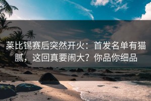 莱比锡赛后突然开火：首发名单有猫腻，这回真要闹大？你品你细品