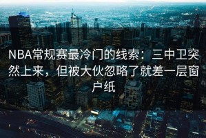 NBA常规赛最冷门的线索：三中卫突然上来，但被大伙忽略了就差一层窗户纸