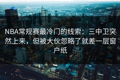 NBA常规赛最冷门的线索：三中卫突然上来，但被大伙忽略了就差一层窗户纸