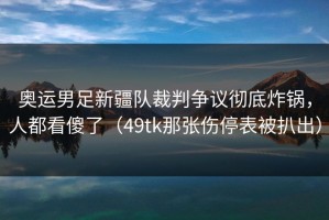 奥运男足新疆队裁判争议彻底炸锅，人都看傻了（49tk那张伤停表被扒出）
