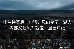 杜兰特赛后一句话让风向变了，湖人内部又起风？就差一层窗户纸