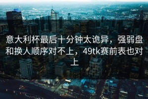 意大利杯最后十分钟太诡异，强弱盘和换人顺序对不上，49tk赛前表也对上