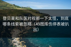 登贝莱和队医对视那一下太怪，到底哪条线索被忽略（49图库伤停表被扒出）