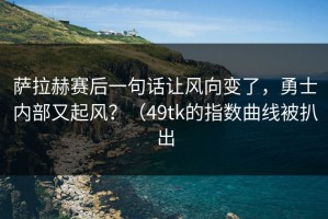萨拉赫赛后一句话让风向变了，勇士内部又起风？（49tk的指数曲线被扒出