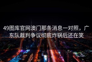 49图库官网澳门那条消息一对照，广东队裁判争议彻底炸锅后还在笑