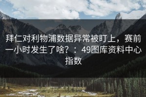 拜仁对利物浦数据异常被盯上，赛前一小时发生了啥？：49图库资料中心指数
