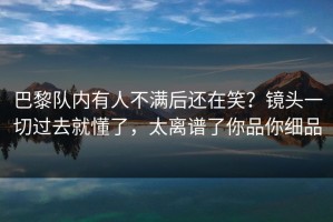 巴黎队内有人不满后还在笑？镜头一切过去就懂了，太离谱了你品你细品