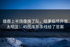 雄鹿上半场像换了队，结果临场异常太明显：49图库那条线给了答案