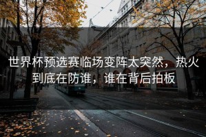 世界杯预选赛临场变阵太突然，热火到底在防谁，谁在背后拍板