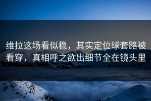维拉这场看似稳，其实定位球套路被看穿，真相呼之欲出细节全在镜头里