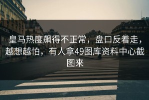 皇马热度飙得不正常，盘口反着走，越想越怕，有人拿49图库资料中心截图来