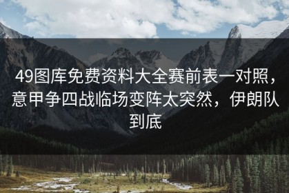 49图库免费资料大全赛前表一对照，意甲争四战临场变阵太突然，伊朗队到底