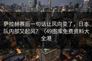 萨拉赫赛后一句话让风向变了，日本队内部又起风？（49图库免费资料大全港