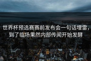 世界杯预选赛赛前发布会一句话埋雷，到了临场果然内部传闻开始发酵