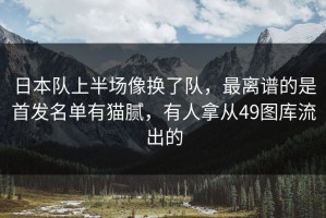 日本队上半场像换了队，最离谱的是首发名单有猫腻，有人拿从49图库流出的