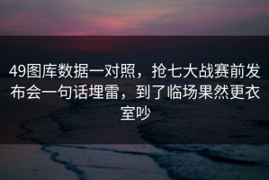 49图库数据一对照，抢七大战赛前发布会一句话埋雷，到了临场果然更衣室吵