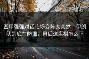 西甲强强对话临场变阵太突然，伊朗队到底在防谁，幕后这盘棋怎么下