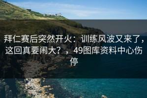 拜仁赛后突然开火：训练风波又来了，这回真要闹大？，49图库资料中心伤停