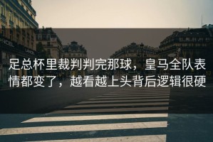 足总杯里裁判判完那球，皇马全队表情都变了，越看越上头背后逻辑很硬