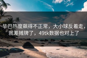毕巴热度飙得不正常，大小球反着走，就差摊牌了，49tk数据也对上了