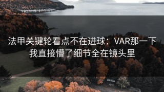 法甲关键轮看点不在进球：VAR那一下我直接懵了细节全在镜头里