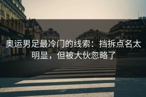 奥运男足最冷门的线索：挡拆点名太明显，但被大伙忽略了