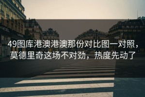 49图库港澳港澳那份对比图一对照，莫德里奇这场不对劲，热度先动了