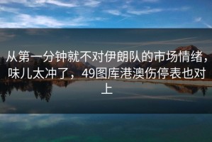 从第一分钟就不对伊朗队的市场情绪，味儿太冲了，49图库港澳伤停表也对上