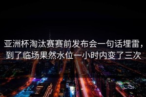 亚洲杯淘汰赛赛前发布会一句话埋雷，到了临场果然水位一小时内变了三次