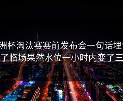 亚洲杯淘汰赛赛前发布会一句话埋雷，到了临场果然水位一小时内变了三次