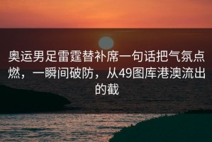 奥运男足雷霆替补席一句话把气氛点燃，一瞬间破防，从49图库港澳流出的截