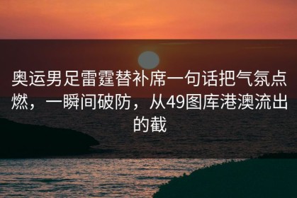 奥运男足雷霆替补席一句话把气氛点燃，一瞬间破防，从49图库港澳流出的截