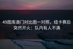 49图库澳门对比图一对照，纽卡赛后突然开火：队内有人不满