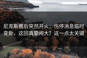 尼克斯赛后突然开火：伤停消息临时变卦，这回真要闹大？这一点太关键