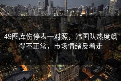 49图库伤停表一对照，韩国队热度飙得不正常，市场情绪反着走