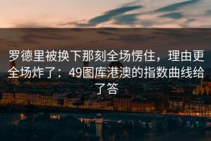 罗德里被换下那刻全场愣住，理由更全场炸了：49图库港澳的指数曲线给了答