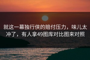 就这一幕独行侠的赔付压力，味儿太冲了，有人拿49图库对比图来对照