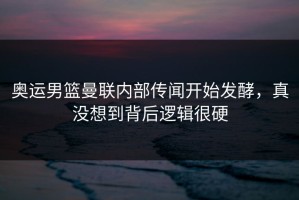 奥运男篮曼联内部传闻开始发酵，真没想到背后逻辑很硬